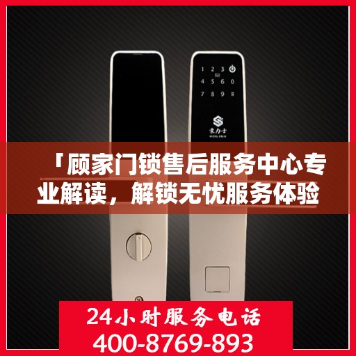 「顾家门锁售后服务中心专业解读，解锁无忧服务体验」
