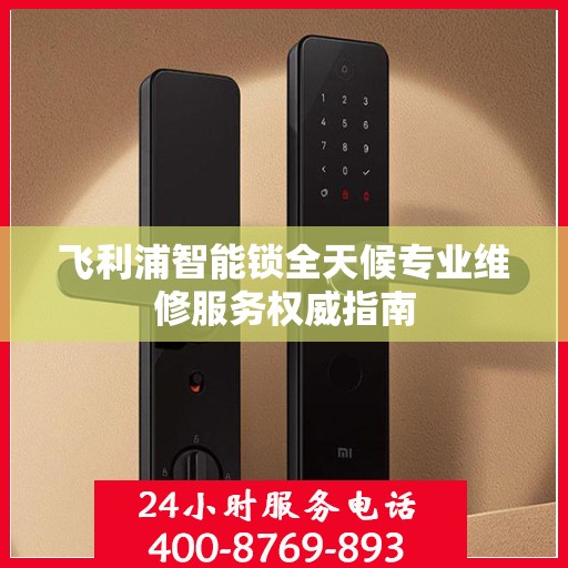 飞利浦智能锁全天候专业维修服务权威指南