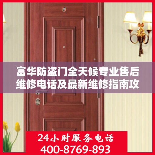富华防盗门全天候专业售后维修电话及最新维修指南攻略