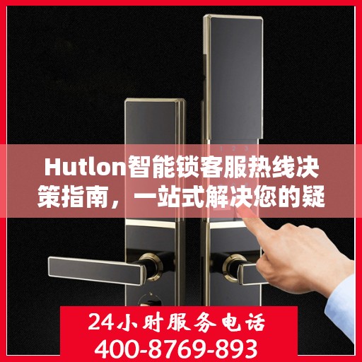 Hutlon智能锁客服热线决策指南，一站式解决您的疑问与需求