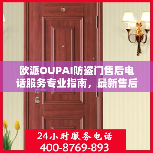 欧派OUPAI防盗门售后电话服务专业指南，最新售后攻略与指南