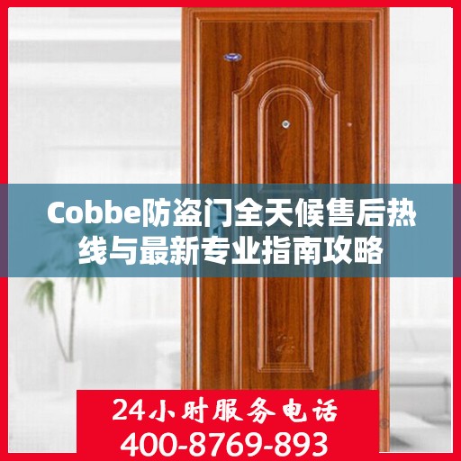 Cobbe防盗门全天候售后热线与最新专业指南攻略