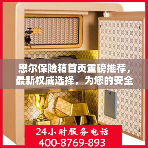 恩尔保险箱首页重磅推荐，最新权威选择，为您的安全保驾护航！