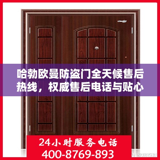 哈勃欧曼防盗门全天候售后热线，权威售后电话与贴心服务保障
