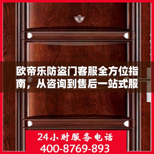 欧帝乐防盗门客服全方位指南，从咨询到售后一站式服务攻略