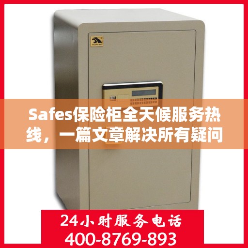 Safes保险柜全天候服务热线，一篇文章解决所有疑问