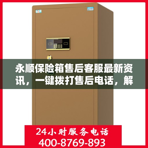 永顺保险箱售后客服最新资讯，一键拨打售后电话，解决您的需求！