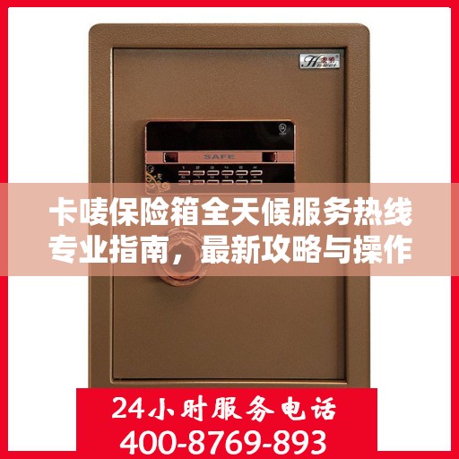 卡唛保险箱全天候服务热线专业指南，最新攻略与操作指南