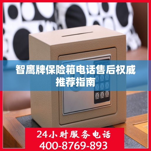 智鹰牌保险箱电话售后权威推荐指南