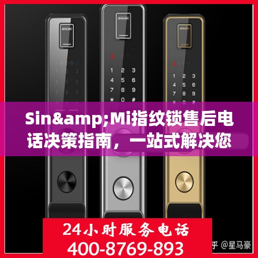 Sin&Mi指纹锁售后电话决策指南，一站式解决您的售后问题