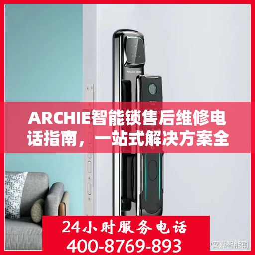 ARCHIE智能锁售后维修电话指南，一站式解决方案全攻略