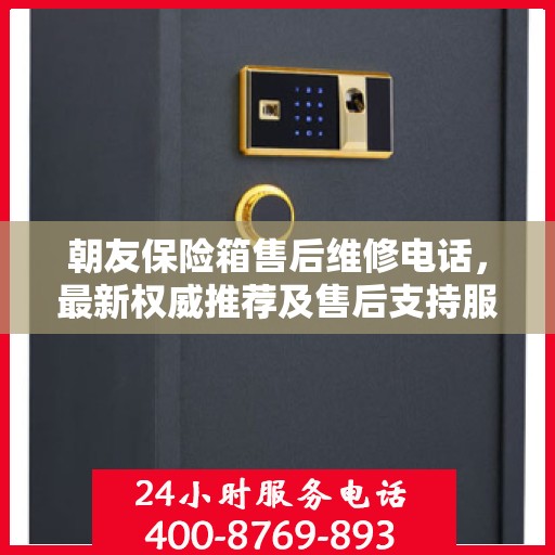 朝友保险箱售后维修电话，最新权威推荐及售后支持服务指南