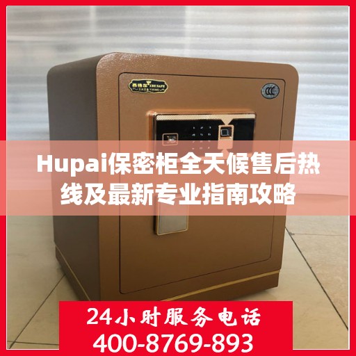 Hupai保密柜全天候售后热线及最新专业指南攻略