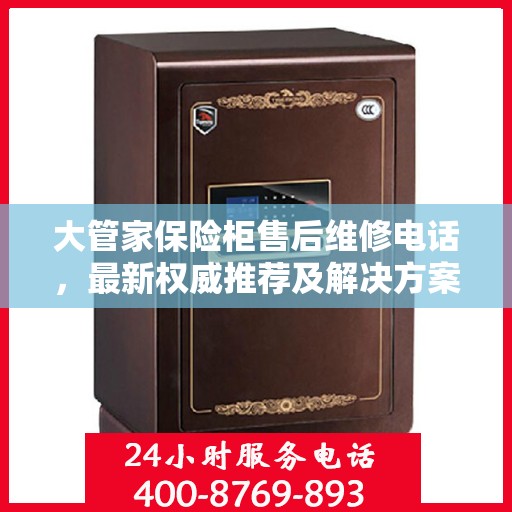 大管家保险柜售后维修电话，最新权威推荐及解决方案