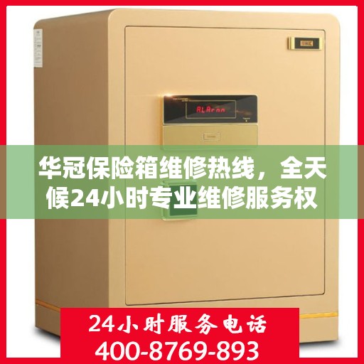 华冠保险箱维修热线，全天候24小时专业维修服务权威发布