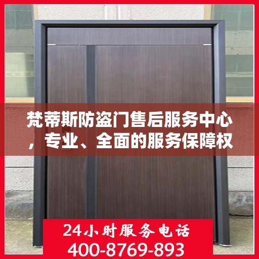 梵蒂斯防盗门售后服务中心，专业、全面的服务保障权威信息解析