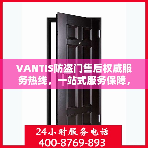 VANTIS防盗门售后权威服务热线，一站式服务保障，专业解答您的疑虑