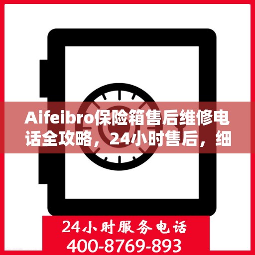 Aifeibro保险箱售后维修电话全攻略，24小时售后，细节至上，全方位解决方案