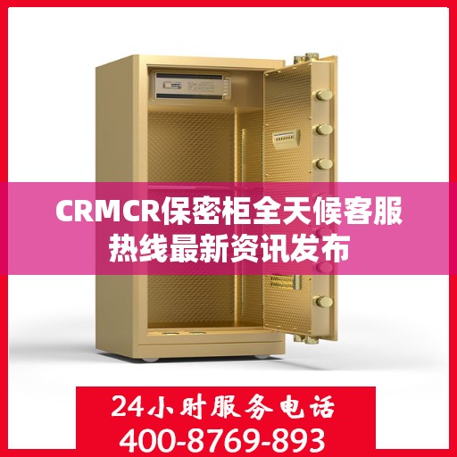 CRMCR保密柜全天候客服热线最新资讯发布
