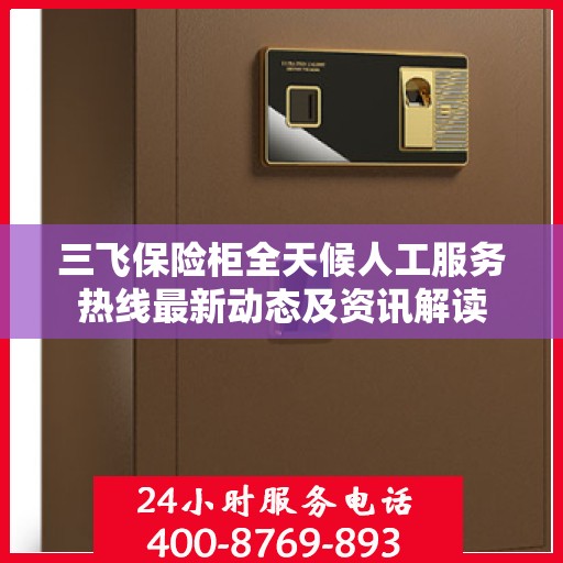 三飞保险柜全天候人工服务热线最新动态及资讯解读