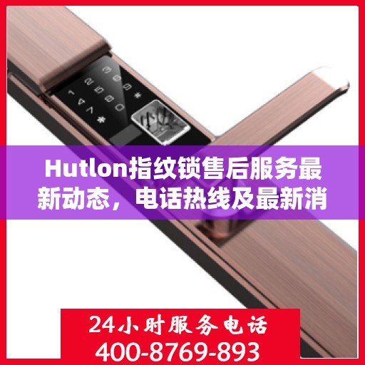 Hutlon指纹锁售后服务最新动态，电话热线及最新消息更新通知