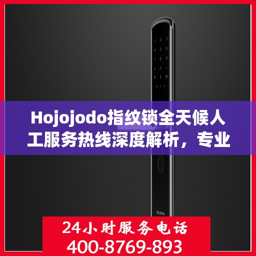 Hojojodo指纹锁全天候人工服务热线深度解析，专业解读与解决方案