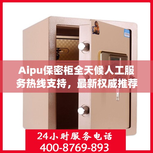 Aipu保密柜全天候人工服务热线支持，最新权威推荐为您解析