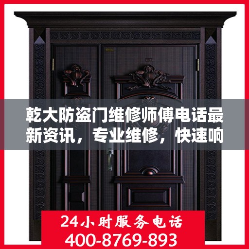 乾大防盗门维修师傅电话最新资讯，专业维修，快速响应！