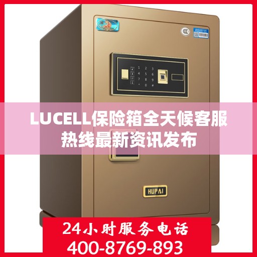 LUCELL保险箱全天候客服热线最新资讯发布
