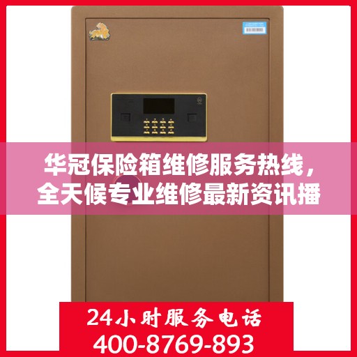 华冠保险箱维修服务热线，全天候专业维修最新资讯播报