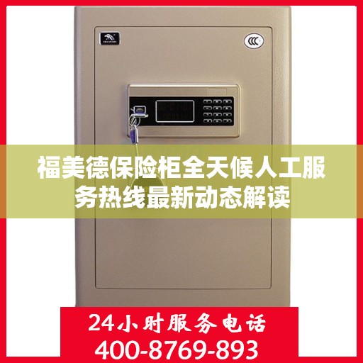 福美德保险柜全天候人工服务热线最新动态解读