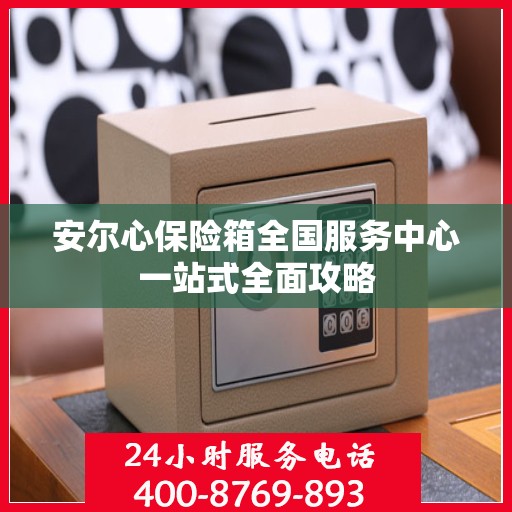 安尔心保险箱全国服务中心一站式全面攻略