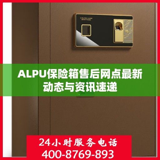 ALPU保险箱售后网点最新动态与资讯速递