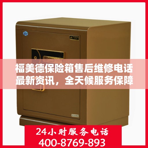 福美德保险箱售后维修电话最新资讯，全天候服务保障，让您无忧使用保险箱