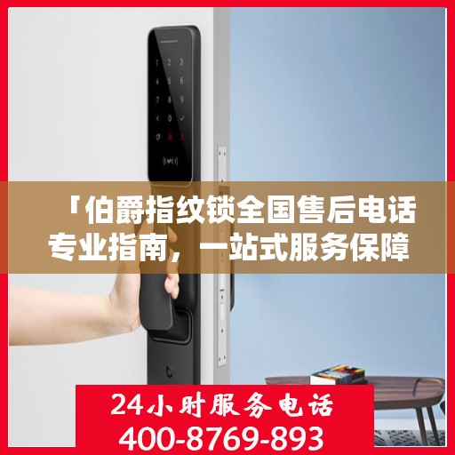 「伯爵指纹锁全国售后电话专业指南，一站式服务保障，权威售后支持」