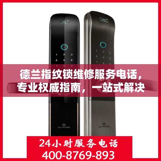 德兰指纹锁维修服务电话，专业权威指南，一站式解决您的维修需求