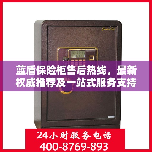 蓝盾保险柜售后热线，最新权威推荐及一站式服务支持