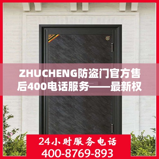 ZHUCHENG防盗门官方售后400电话服务——最新权威推荐与保障