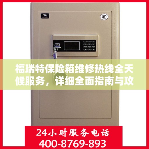 福瑞特保险箱维修热线全天候服务，详细全面指南与攻略