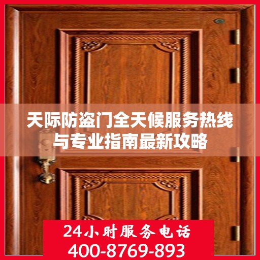 天际防盗门全天候服务热线与专业指南最新攻略