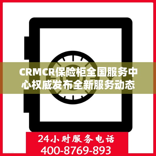CRMCR保险柜全国服务中心权威发布全新服务动态