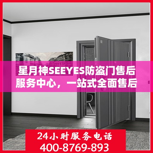 星月神SEEYES防盗门售后服务中心，一站式全面售后攻略