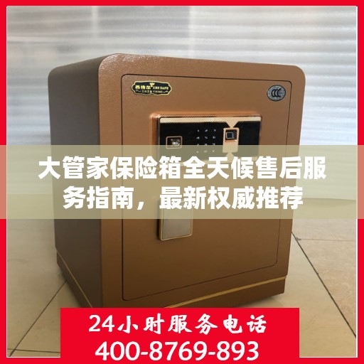 大管家保险箱全天候售后服务指南，最新权威推荐
