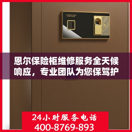 恩尔保险柜维修服务全天候响应，专业团队为您保驾护航