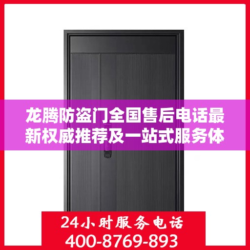 龙腾防盗门全国售后电话最新权威推荐及一站式服务体验