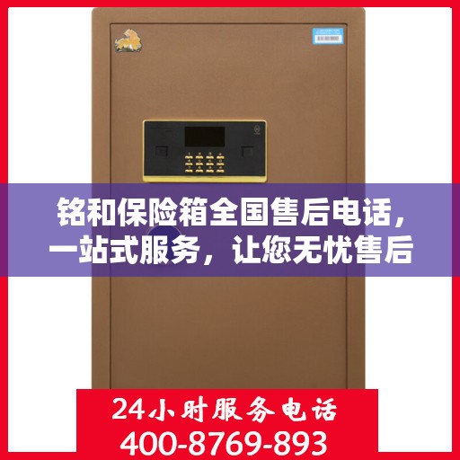 铭和保险箱全国售后电话，一站式服务，让您无忧售后！