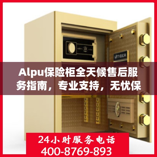 Alpu保险柜全天候售后服务指南，专业支持，无忧保障