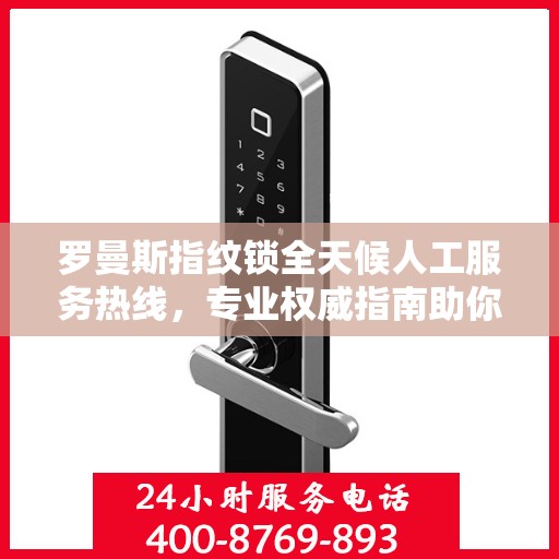 罗曼斯指纹锁全天候人工服务热线，专业权威指南助你无忧解锁生活