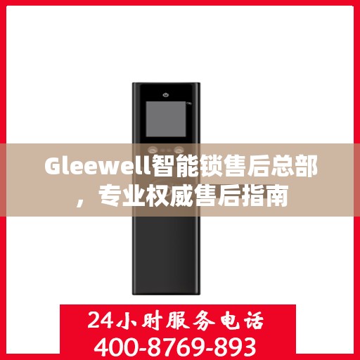 Gleewell智能锁售后总部，专业权威售后指南