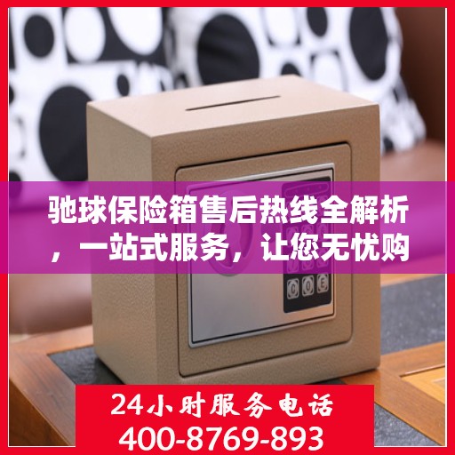 驰球保险箱售后热线全解析，一站式服务，让您无忧购